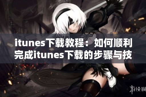 itunes下载教程：如何顺利完成itunes下载的步骤与技巧解析