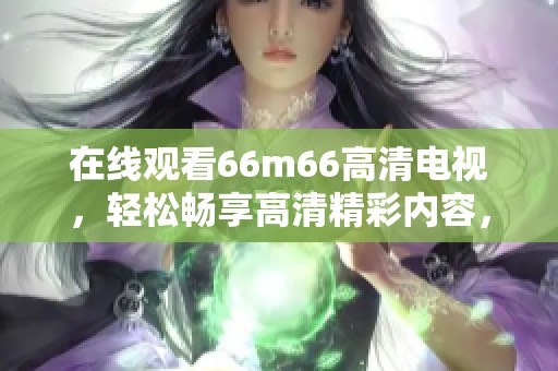 在线观看66m66高清电视，轻松畅享高清精彩内容，随时随地尽情体验
