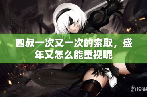 四叔一次又一次的索取，盛年又怎么能重视呢