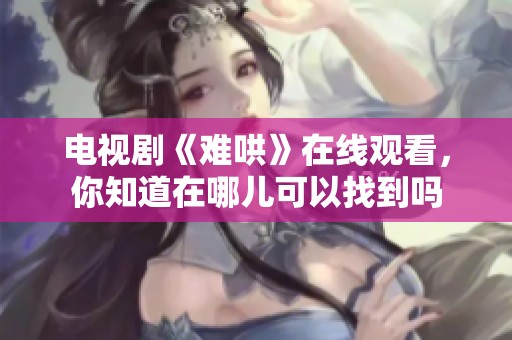 电视剧《难哄》在线观看，你知道在哪儿可以找到吗