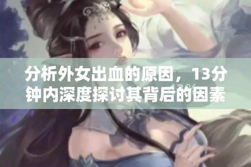 分析外女出血的原因，13分钟内深度探讨其背后的因素