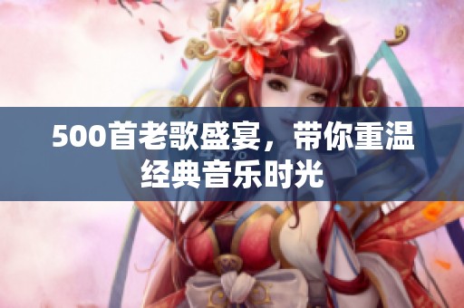 500首老歌盛宴，带你重温经典音乐时光
