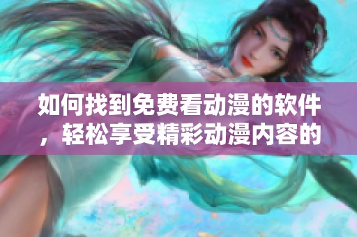 如何找到免费看动漫的软件，轻松享受精彩动漫内容的秘诀