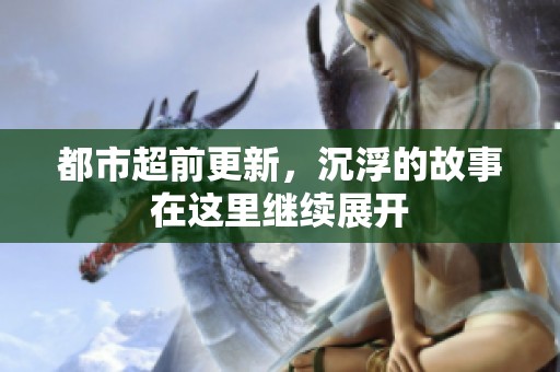都市超前更新，沉浮的故事在这里继续展开