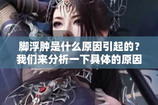 脚浮肿是什么原因引起的？我们来分析一下具体的原因。