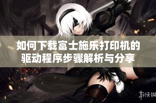 如何下载富士施乐打印机的驱动程序步骤解析与分享