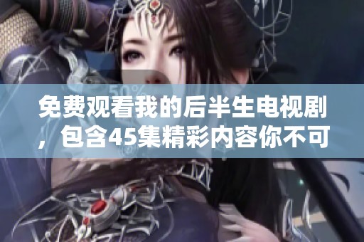 免费观看我的后半生电视剧，包含45集精彩内容你不可错过