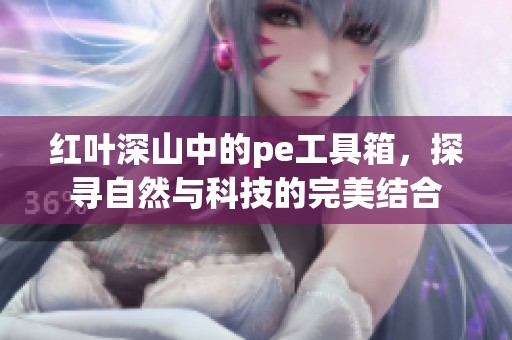 红叶深山中的pe工具箱，探寻自然与科技的完美结合