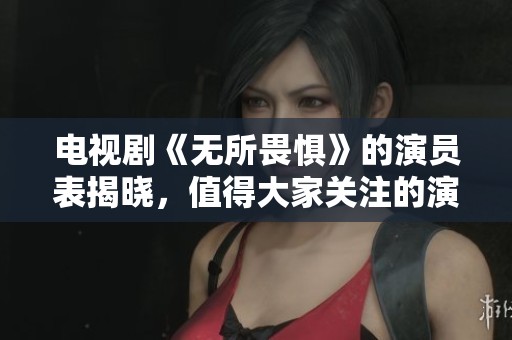 电视剧《无所畏惧》的演员表揭晓，值得大家关注的演员阵容一览