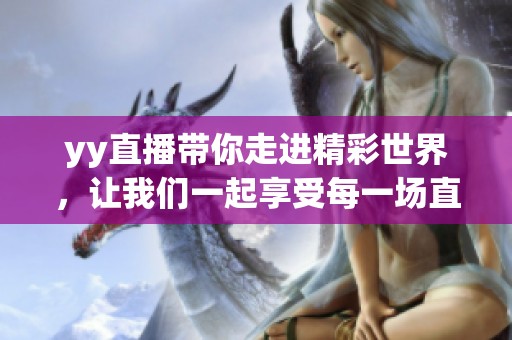 yy直播带你走进精彩世界，让我们一起享受每一场直播带来的乐趣
