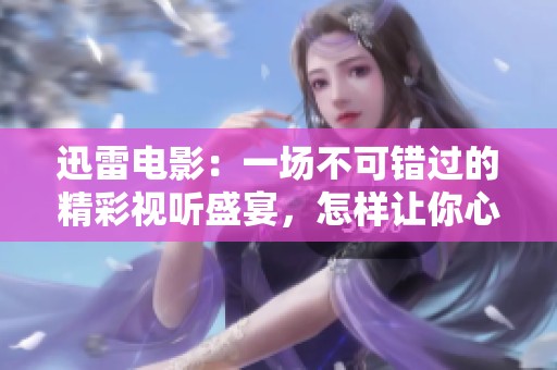 迅雷电影：一场不可错过的精彩视听盛宴，怎样让你心动？