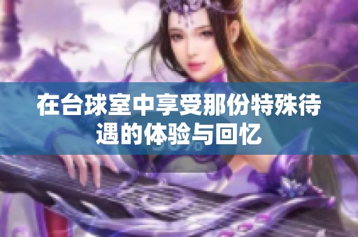 在台球室中享受那份特殊待遇的体验与回忆
