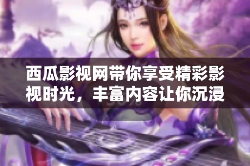 西瓜影视网带你享受精彩影视时光，丰富内容让你沉浸其中