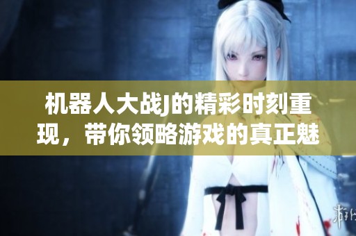 机器人大战J的精彩时刻重现，带你领略游戏的真正魅力与乐趣