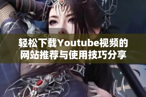 轻松下载Youtube视频的网站推荐与使用技巧分享