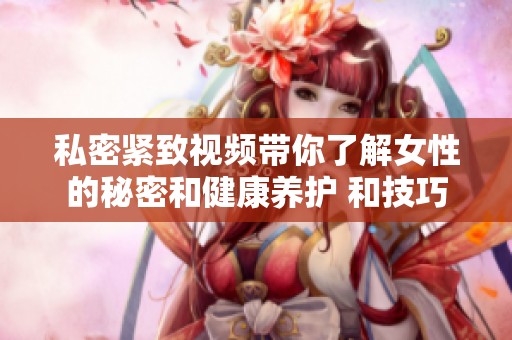 私密紧致视频带你了解女性的秘密和健康养护 和技巧