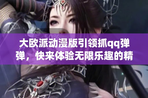 大欧派动漫版引领抓qq弹弹，快来体验无限乐趣的精彩世界