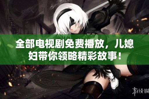 全部电视剧免费播放，儿媳妇带你领略精彩故事！