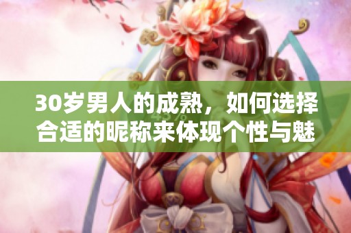 30岁男人的成熟，如何选择合适的昵称来体现个性与魅力