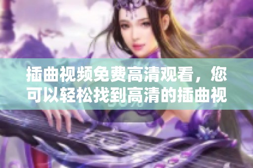 插曲视频免费高清观看，您可以轻松找到高清的插曲视频观看体验