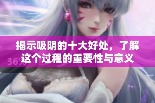 揭示吸阴的十大好处，了解这个过程的重要性与意义