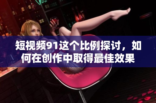 短视频91这个比例探讨，如何在创作中取得最佳效果