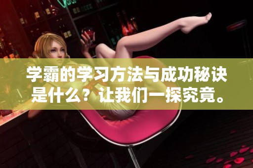 学霸的学习方法与成功秘诀是什么？让我们一探究竟。