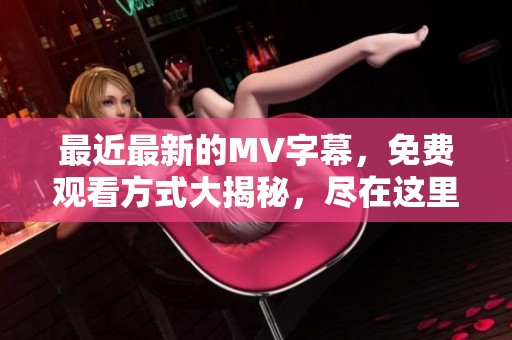 最近最新的MV字幕，免费观看方式大揭秘，尽在这里等你来探索！