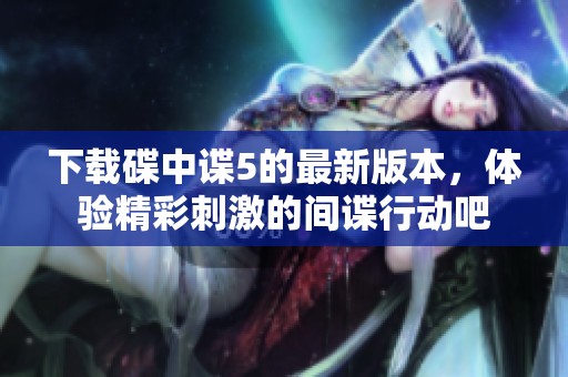 下载碟中谍5的最新版本，体验精彩刺激的间谍行动吧