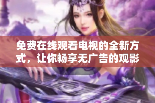 免费在线观看电视的全新方式，让你畅享无广告的观影体验