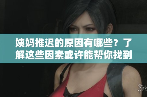 姨妈推迟的原因有哪些？了解这些因素或许能帮你找到答案