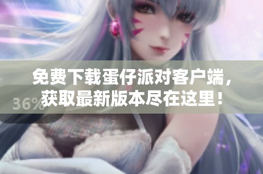 免费下载蛋仔派对客户端，获取最新版本尽在这里！