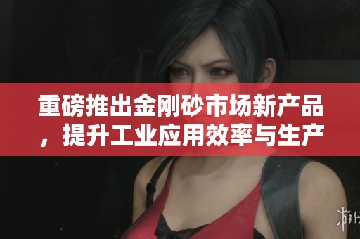 重磅推出金刚砂市场新产品，提升工业应用效率与生产质量