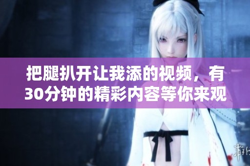 把腿扒开让我添的视频，有30分钟的精彩内容等你来观看