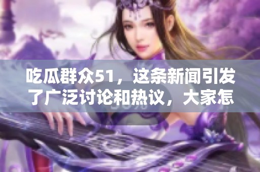 吃瓜群众51，这条新闻引发了广泛讨论和热议，大家怎么看呢