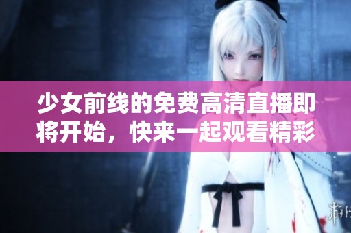 少女前线的免费高清直播即将开始，快来一起观看精彩内容吧！