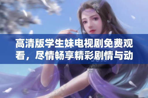 高清版学生妹电视剧免费观看，尽情畅享精彩剧情与动人故事。
