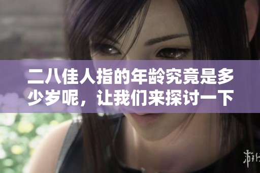 二八佳人指的年龄究竟是多少岁呢，让我们来探讨一下这个有趣的话题。