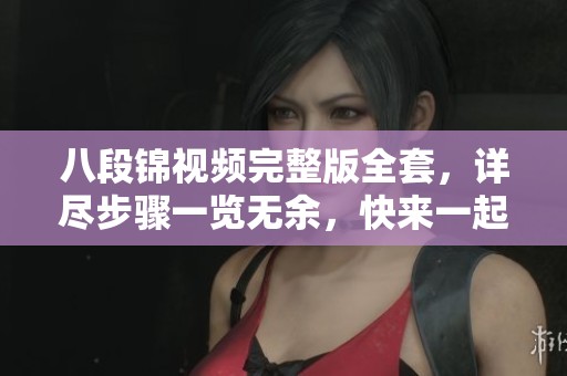 八段锦视频完整版全套，详尽步骤一览无余，快来一起学习吧！
