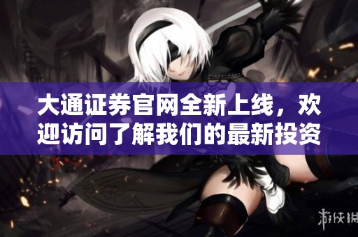 大通证券官网全新上线，欢迎访问了解我们的最新投资服务和产品信息