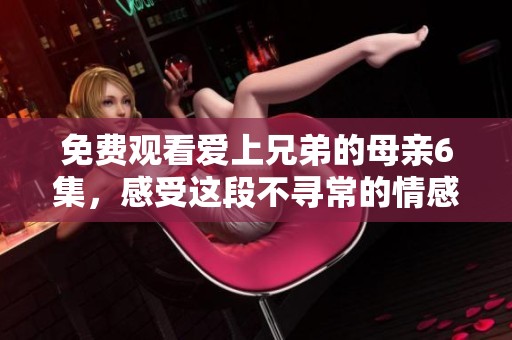 免费观看爱上兄弟的母亲6集，感受这段不寻常的情感故事