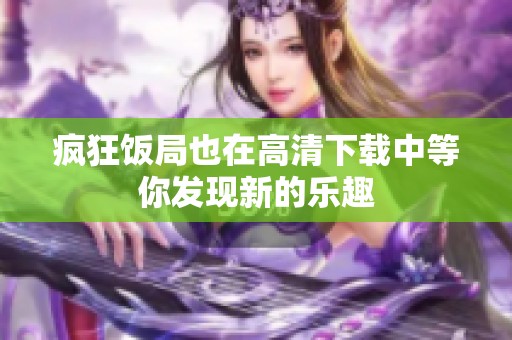 疯狂饭局也在高清下载中等你发现新的乐趣