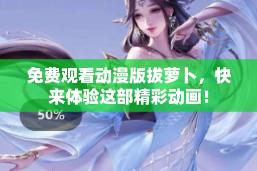 免费观看动漫版拔萝卜，快来体验这部精彩动画！