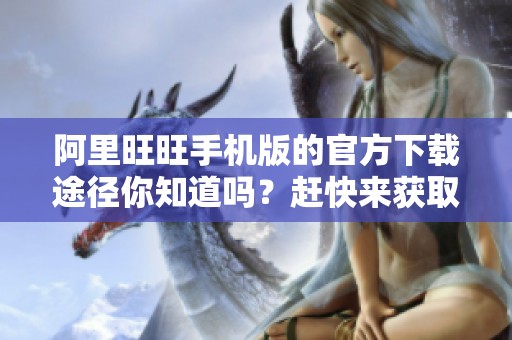 阿里旺旺手机版的官方下载途径你知道吗？赶快来获取阿里旺旺手机版吧！