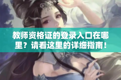 教师资格证的登录入口在哪里？请看这里的详细指南！