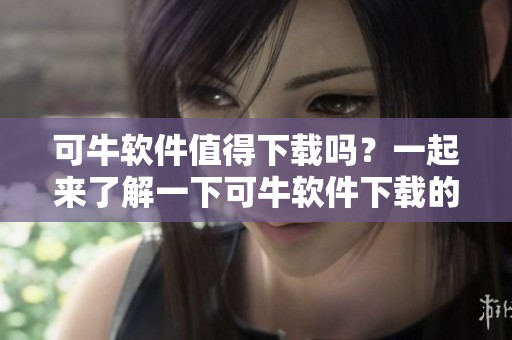 可牛软件值得下载吗？一起来了解一下可牛软件下载的优缺点吧！