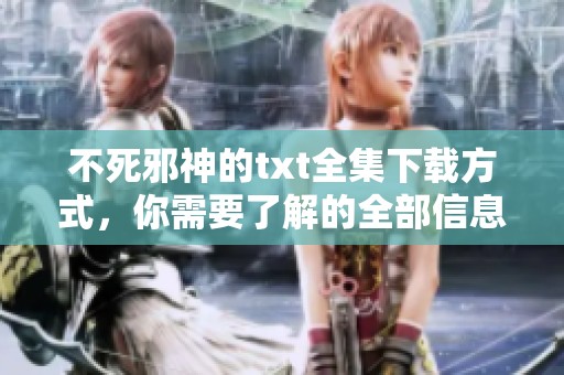 不死邪神的txt全集下载方式，你需要了解的全部信息在这里。