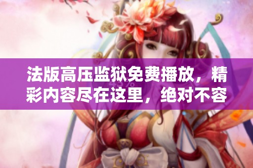 法版高压监狱免费播放，精彩内容尽在这里，绝对不容错过！