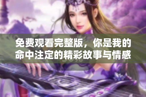 免费观看完整版，你是我的命中注定的精彩故事与情感碰撞