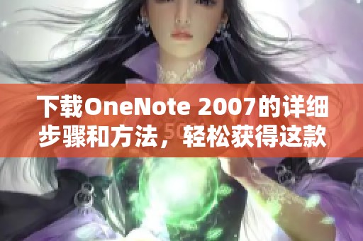 下载OneNote 2007的详细步骤和方法，轻松获得这款软件的使用体验